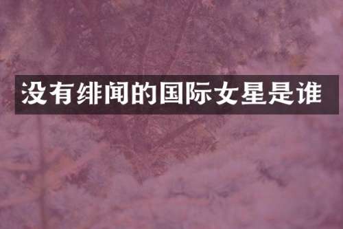 没有绯闻的国际女星是谁