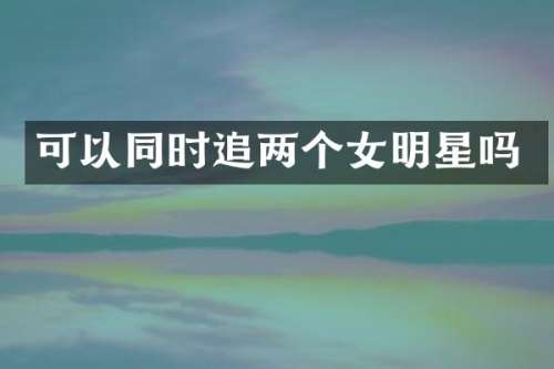 可以同时追两个女明星吗