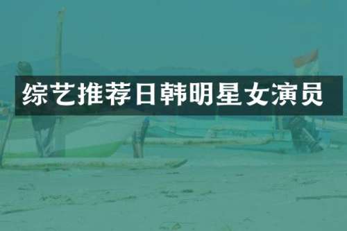 综艺推荐日韩明星女演员
