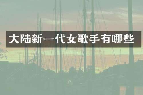 大陆新一代女歌手有哪些