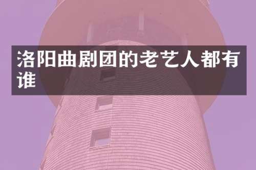 洛阳曲剧团的老艺人都有谁
