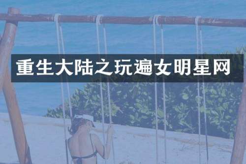 重生大陆之玩遍女明星网
