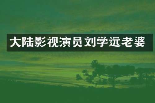 大陆影视演员刘学远老婆