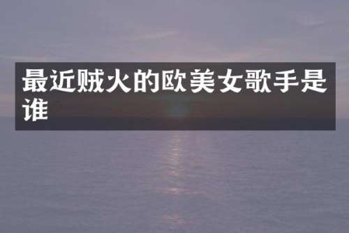 最近贼火的欧歌手是谁