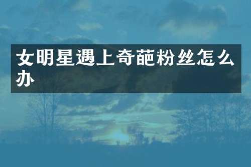 女明星遇上奇葩粉丝怎么办