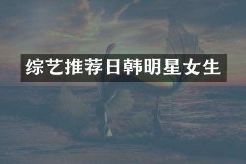 综艺推荐日韩明星女生