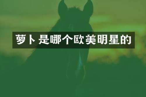 萝卜是哪个欧美明星的