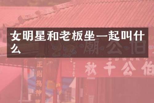 女明星和老板坐一起叫什么