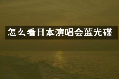 怎么看日本演唱会蓝光碟