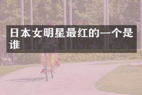 日本女明星最红的一个是谁