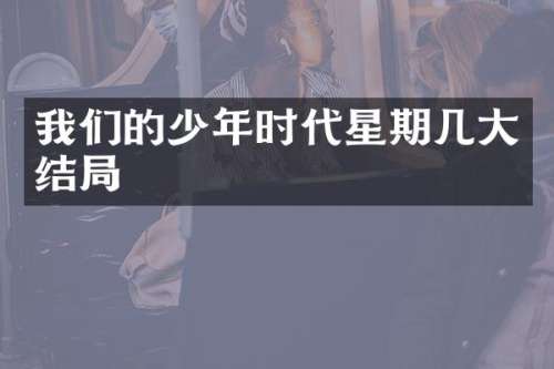我们的少年时代星期几大结局