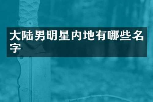 大陆男明星内地有哪些名字