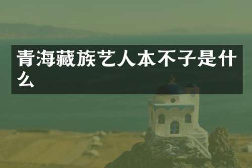青海藏族艺人本不子是什么