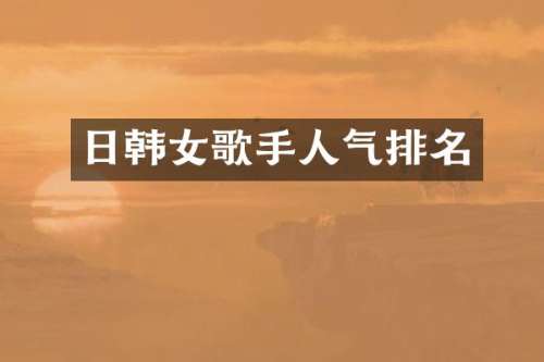 日韩女歌手人气排名