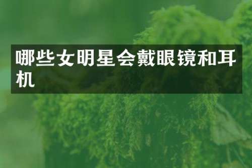 哪些女明星会戴眼镜和耳机