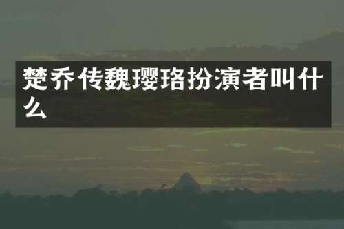 楚乔传魏璎珞扮演者叫什么