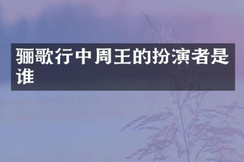 骊歌行中周王的扮演者是谁