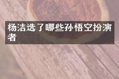 杨洁选了哪些孙悟空扮演者