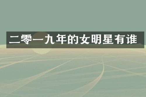 二零一九年的女明星有谁