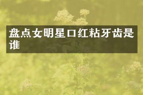 盘点女明星口红粘牙齿是谁