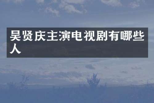 吴贤庆主演电视剧有哪些人