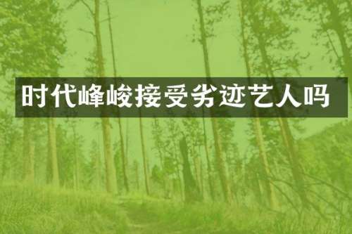 时代峰峻接受劣迹艺人吗