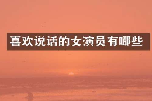 喜欢说话的女演员有哪些