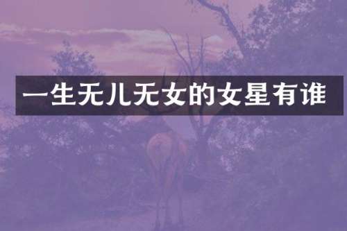 一生无儿无女的女星有谁