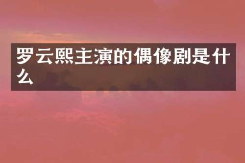 罗云熙主演的偶像剧是什么