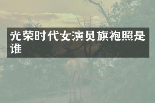 光荣时代女演员旗袍照是谁