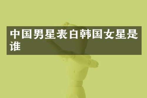 中国男星表白韩国女星是谁