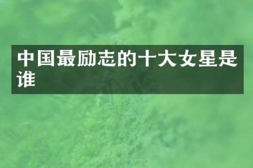 中国最励志的十大女星是谁