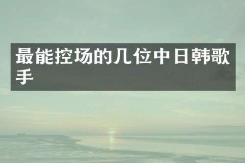 最能控场的几位中日韩歌手