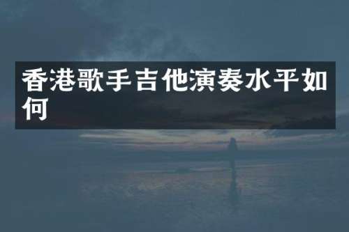 香港歌手吉他演奏水平如何