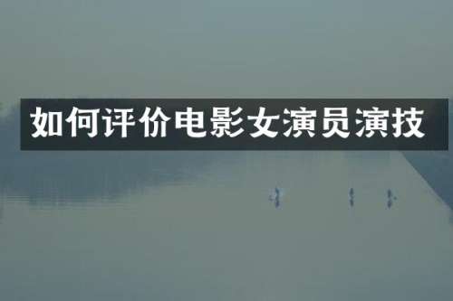如何评价电影女演员演技