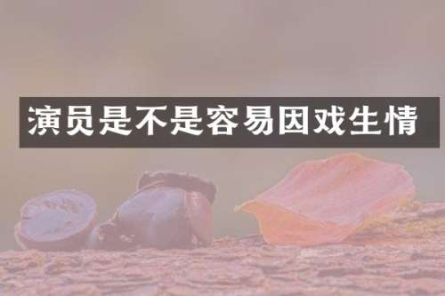 演员是不是容易因戏生情