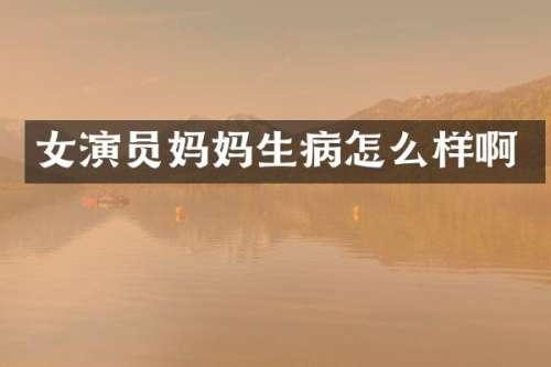 女演员妈妈生病怎么样啊