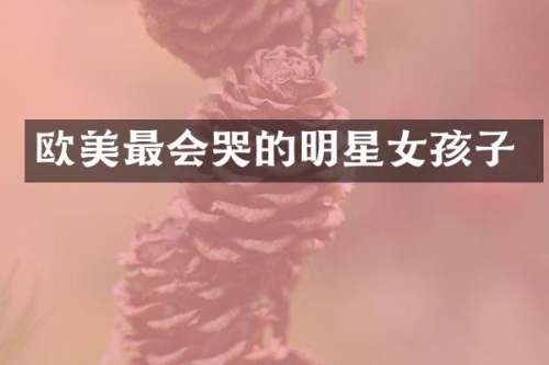 欧美最会哭的明星女孩子