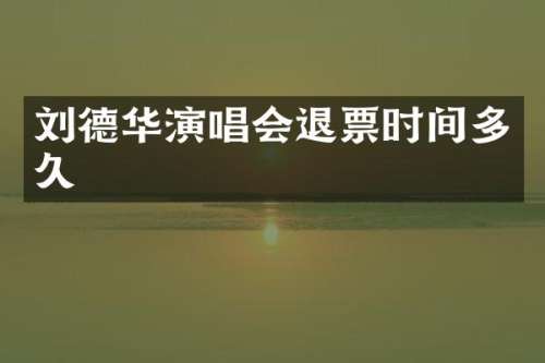 刘德华演唱会退票时间多久
