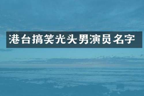 港台搞笑光头男演员名字