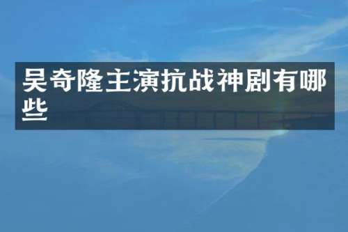 吴奇隆主演抗战神剧有哪些
