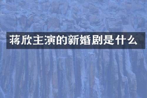 蒋欣主演的新婚剧是什么