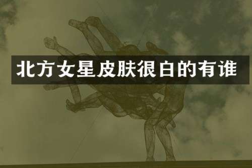 北方女星皮肤很白的有谁