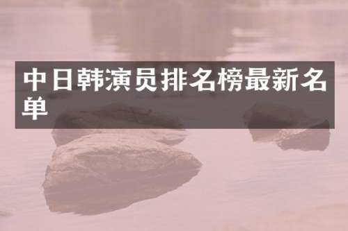 中日韩演员排名榜最新名单