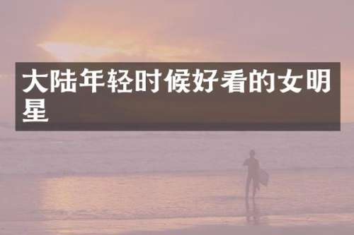 大陆年轻时候好看的女明星