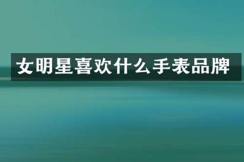 女明星喜欢什么手表品牌