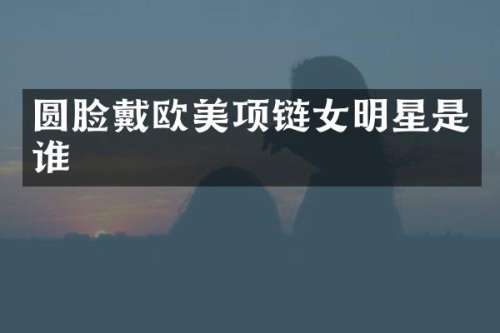 圆脸戴欧美项链女明星是谁