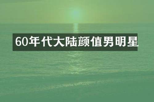 60年代大陆颜值男明星