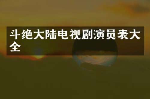 斗绝大陆电视剧演员表大全