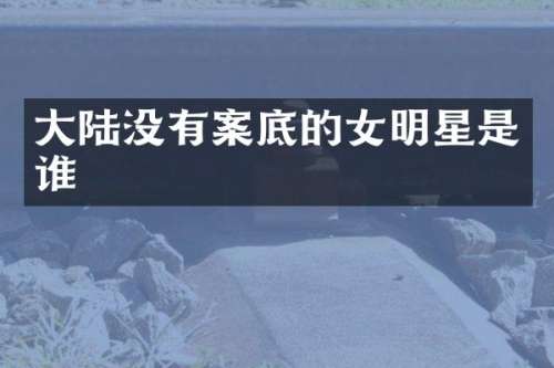大陆没有案底的女明星是谁